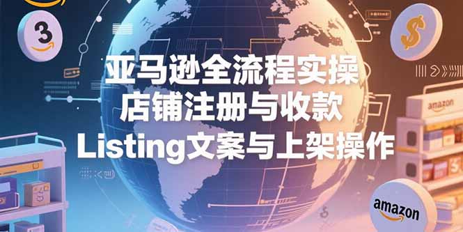 亚马逊全流程实操，店铺注册与收款，Listing文案与上架操作-小言网创资源站
