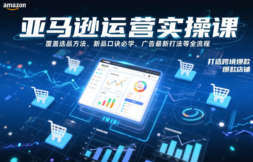 亚马逊运营实操课，覆盖选品方法、新品口诀必学、广告最新打法等全流程，打造跨境爆款店铺(更新4月)-小言网创资源站