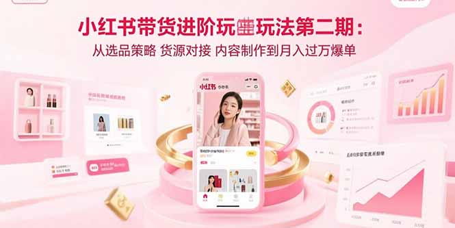 小红书带货进阶玩法第二期：从选品策略 货源对接 内容制作到月入过万爆单-小言网创资源站