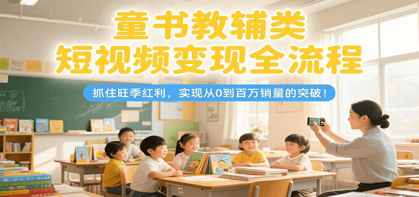 童书教辅类短视频变现全流程，抓住旺季红利，实现从0到百万销量的突破！-小言网创资源站