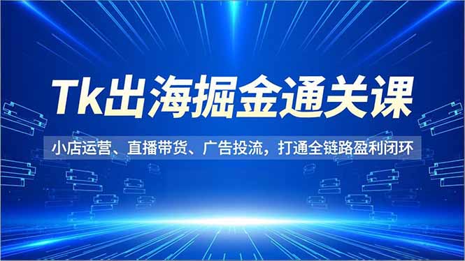 Tk出海掘金通关课，小店运营、直播带货、广告投流，打通全链路盈利闭环-小言网创资源站