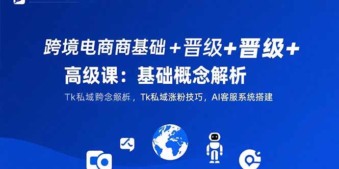 跨境电商基础+晋级+高级课：基础概念解析,Tk私域涨粉技巧,AI客服系统搭建-小言网创资源站