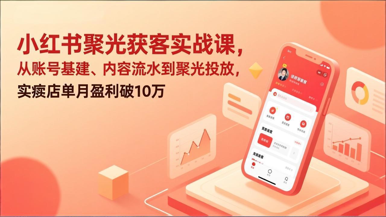 小红书聚光获客实战课，从账号基建、内容流水到聚光投放，实体店单月盈利破10万-小言网创资源站