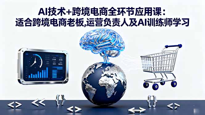 AI技术+跨境电商全环节应用课:适合跨境电商老板,运营负责人及AI训练师学习-小言网创资源站