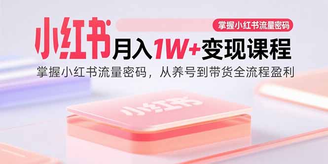 小红书月入1W+变现课程：掌握小红书流量密码，从养号到带货全流程盈利-小言网创资源站