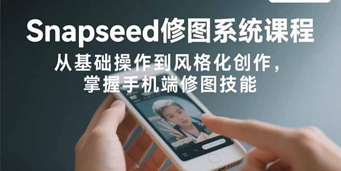 Snapseed修图系统课程：从基础操作到风格化创作，掌握手机端修图技能-小言网创资源站