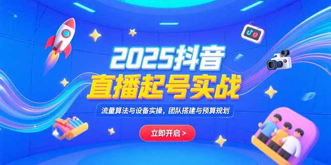 2025抖音直播起号实战，流量算法与设备实操，团队搭建与预算规划-小言网创资源站