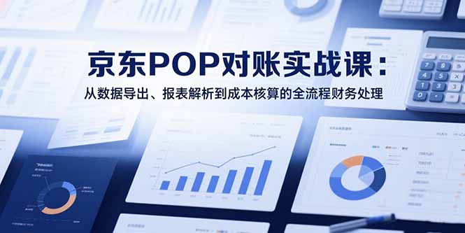 2025京东POP对账实战课：从数据导出、报表解析到成本核算的全流程财务处理-小言网创资源站