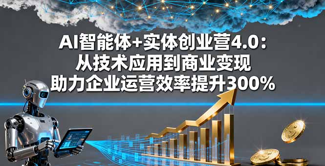 AI智能体+实体创业营4.0：从技术应用到商业变现 助力企业运营效率提升300%-小言网创资源站