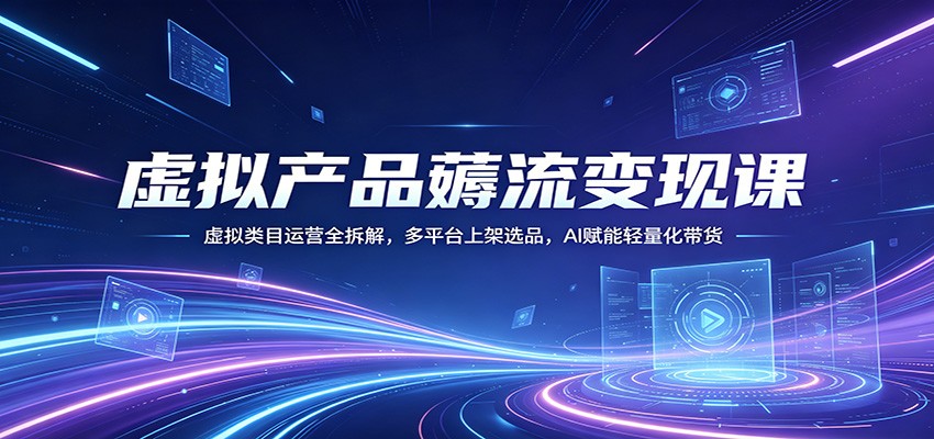 虚拟产品薅流变现课：虚拟类目运营全拆解，多平台上架选品，AI赋能轻量化带货-小言网创资源站