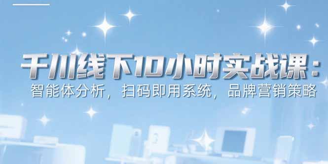 6月千川线下10小时实战课：智能体分析，扫码即用系统，品牌营销策略-小言网创资源站