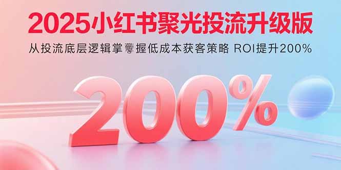 2025小红书聚光投流升级版 从投流底层逻辑掌握低成本获客策略 ROI提升200%-小言网创资源站