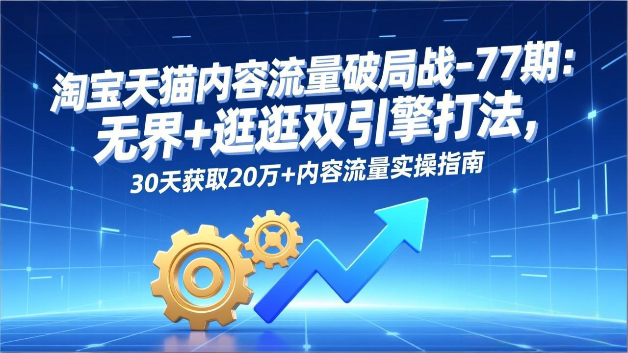 淘宝天猫内容流量破局战-77期：无界+逛逛双引擎打法，30天获取20万+内容流量实操指南-小言网创资源站