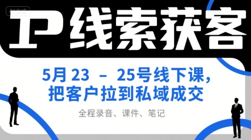 IP线索获客5月23-25号线下课，把客户拉到私域成交(录音+课件+笔记)-小言网创资源站