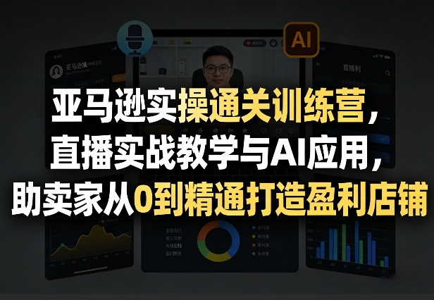 亚马逊实操通关训练营，直播实战教学与AI应用，助卖家从0到精通打造盈利店铺(更新4月17日)-小言网创资源站