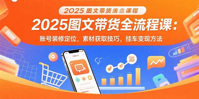 2025图文带货全流程课：账号装修定位，素材获取技巧，挂车变现方法-小言网创资源站
