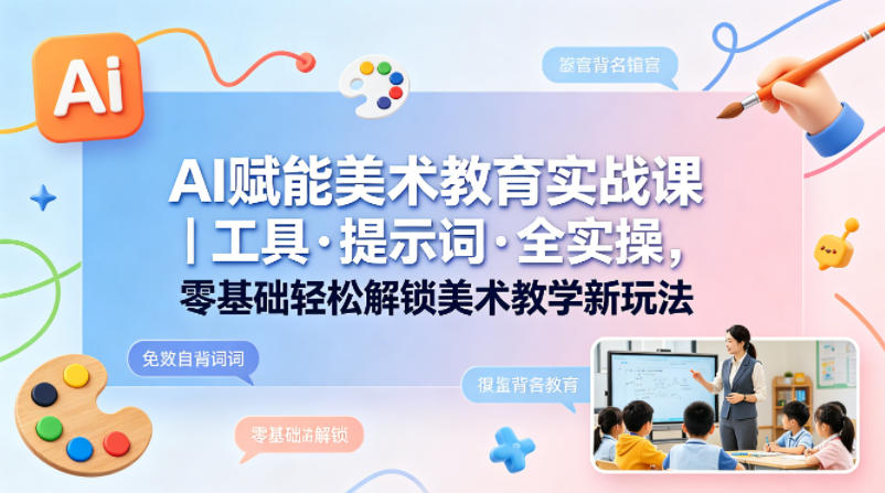 AI赋能美术教育实战课｜工具·提示词·全实操，零基础轻松解锁美术教学新玩法-小言网创资源站