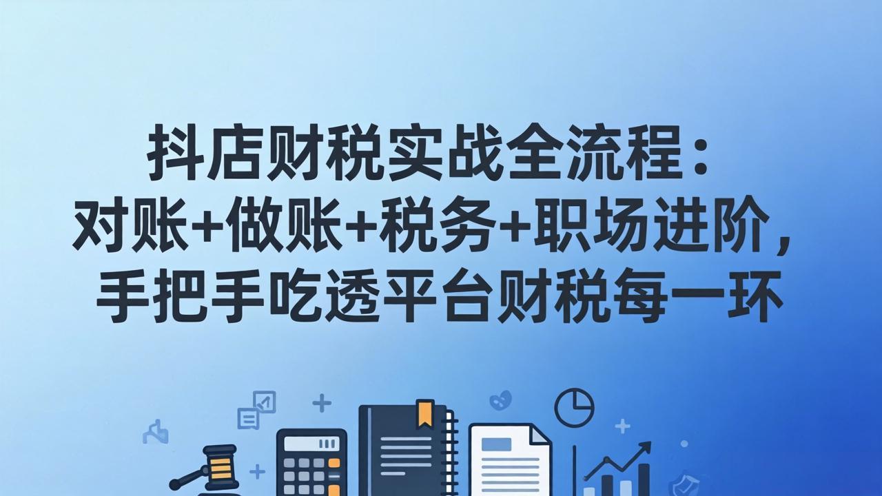 抖店财税实操全流程：对账+做账+税务+职场进阶，手把手吃透平台财税每一环-小言网创资源站