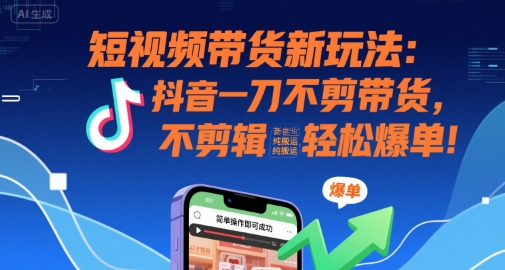 短视频带货新玩法：抖音一刀不剪带货，不剪辑，纯搬运，新手也能轻松爆单!-小言网创资源站