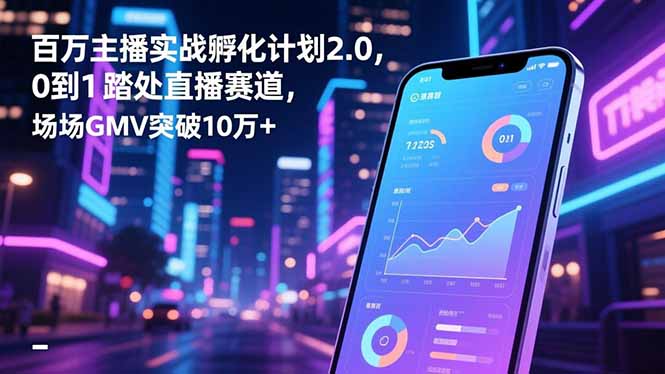百万主播实战孵化计划2.0，0到1踏入直播赛道，场均GMV突破10万+-小言网创资源站