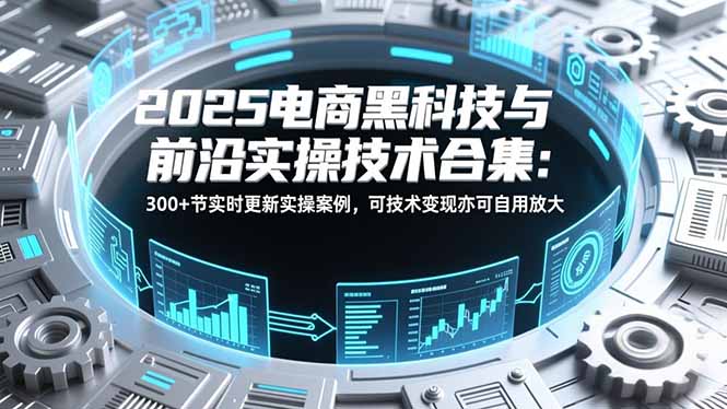 2025电商黑科技与前沿实操技术合集：300+节实时更新实操案例，可技术变现亦可自用放大-小言网创资源站