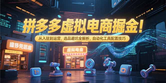 拼多多虚拟电商掘金：从入驻到运营，选品避坑全解析，自动化工具配置技巧-小言网创资源站