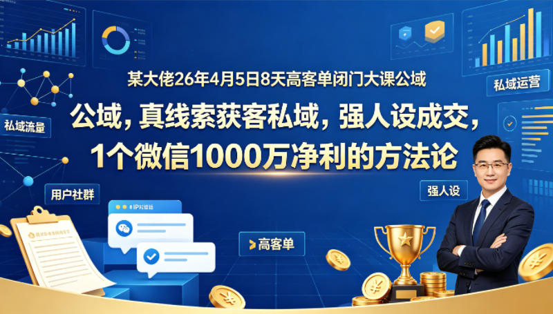 某大佬26年4月5日8天高客单闭门大课公域，真线索获客私域，强人设成交，1个微信1000W净利的方法论-小言网创资源站