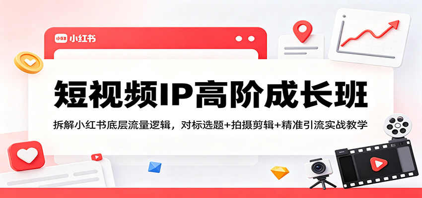 短视频IP高阶成长班：拆解小红书底层流量逻辑，对标选题+拍摄剪辑+ 精准引流实战教学-小言网创资源站
