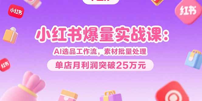 小红书爆量实战课：AI选品工作流，素材批量处理，单店月利润突破25万元-小言网创资源站