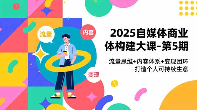 2025自媒体商业体构建大课-第5期，流量思维+内容体系+变现闭环，打造个人可持续生意-小言网创资源站