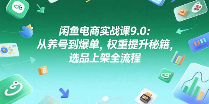 闲鱼电商实战课9.0：从养号到爆单，权重提升秘籍，选品上架全流程-小言网创资源站