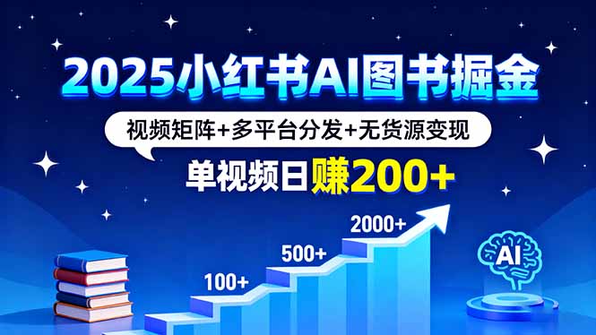 2025小红书AI图书掘金，视频矩阵+多平台分发+无货源变现，单视频日赚200+-小言网创资源站