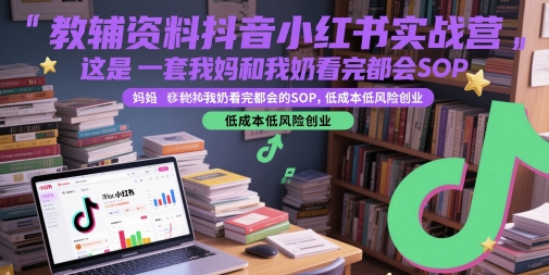 教辅资料抖音小红书实战营，这是一套我妈和我奶看完都会的SOP，低成本低风险创业(更新)-小言网创资源站