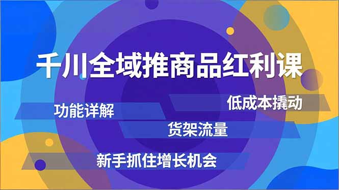 千川全域推商品红利课，功能详解、低成本撬动、货架流量，新手抓住增长机会-小言网创资源站