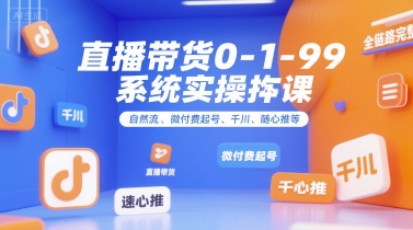 直播带货0~1~99系统实操课，自然流、微付费起号、千川、随心推等，直播带货全链路完整逻辑-小言网创资源站