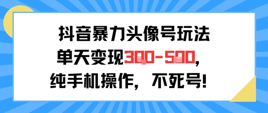 抖音暴力头像号玩法，单天变现3-5张纯手机操作，小白也能行-小言网创资源站