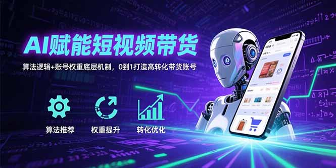 AI赋能短视频带货：算法逻辑+账号权重底层机制，0到1打造高转化带货账号-小言网创资源站