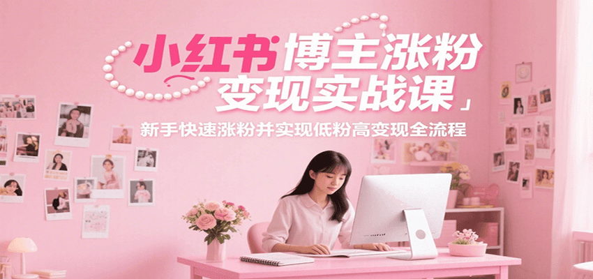 小红书博主涨粉变现实战课，新手快速涨粉并实现低粉高变现全流程-小言网创资源站