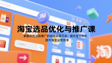 淘宝选品优化与推广课，掌握从选品到推广的全链路实操方法，提升淘宝运营效率-小言网创资源站