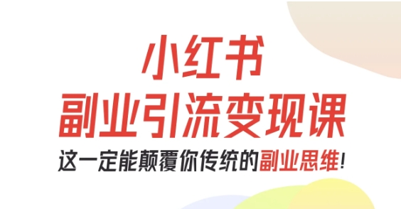 小红书副业引流变现课，从0-1跑通副业项目，这一定能颠覆你传统的副业思维-小言网创资源站