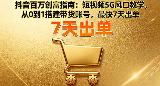 抖音百万创富指南：短视频5G风口教学，从0到1搭建带货账号，最快7天出单-小言网创资源站