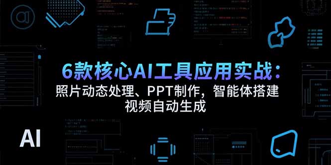 6款核心AI工具应用实战：照片动态处理、PPT制作，智能体搭建 视频自动生成-小言网创资源站