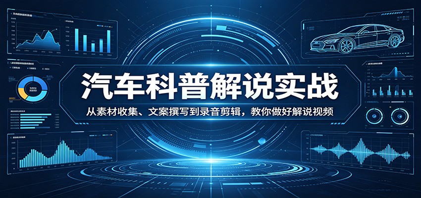 汽车科普解说实战：从素材收集、文案撰写到录音剪辑，教你做好解说视频-小言网创资源站