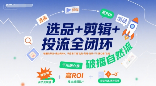 选品+剪辑+投流全闭环，破播自然流+撬动高ROI，手把手打通“选品-剪辑-测品-千川随心推”全链-小言网创资源站