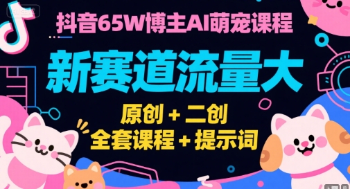 抖音65W博主AI萌宠课程，新赛道流量大，原创+二创，全套课程+提示词-小言网创资源站