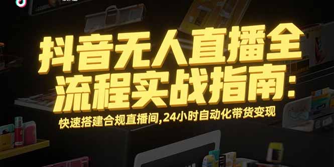 抖音无人直播全流程实战指南：快速搭建合规直播间，24小时自动化带货变现-小言网创资源站