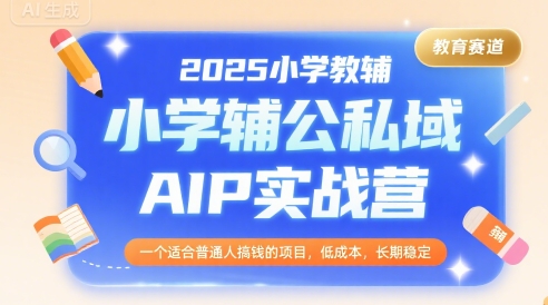 2025小学教辅公私域AIP实战营，一个适合普通人搞钱的项目，低成本，长期稳定-小言网创资源站