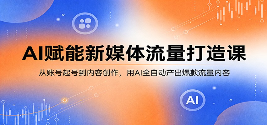 AI赋能新媒体流量打造课：从账号起号到内容创作，用AI全自动产出爆款流量内容-小言网创资源站