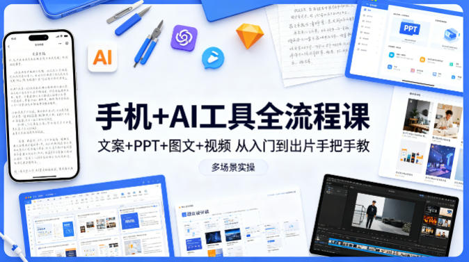 手机+AI工具全流程课，文案+PPT+图文+视频，从入门到出片手把手教，多场景实操-小言网创资源站