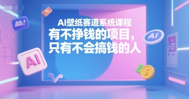 AI壁纸赛道系统课程，有不挣钱的项目，只有不会搞钱的人-小言网创资源站